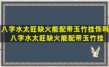 八字水太旺缺火能配带玉竹挂饰吗  八字水太旺缺火能配带玉竹挂饰吗女